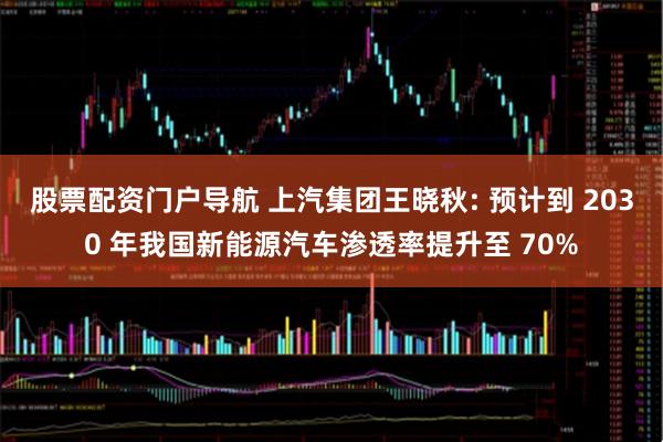 股票配资门户导航 上汽集团王晓秋: 预计到 2030 年我国新能源汽车渗透率提升至 70%