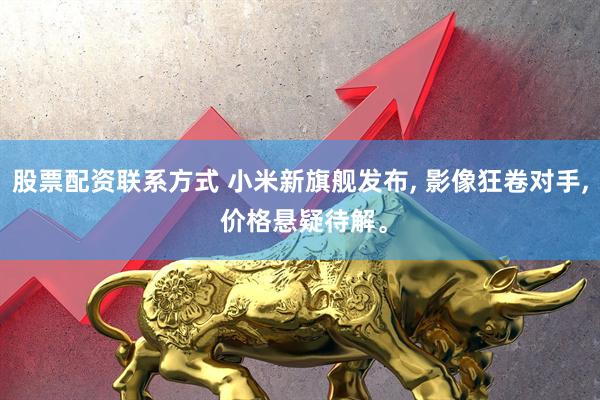 股票配资联系方式 小米新旗舰发布, 影像狂卷对手, 价格悬疑待解。