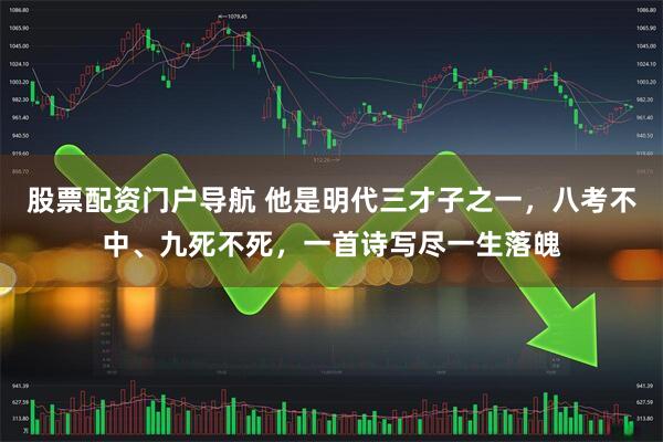 股票配资门户导航 他是明代三才子之一，八考不中、九死不死，一首诗写尽一生落魄