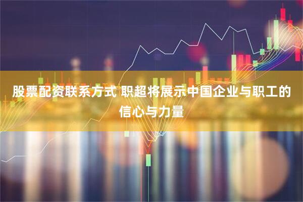 股票配资联系方式 职超将展示中国企业与职工的信心与力量