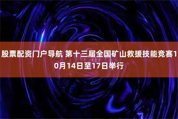 股票配资门户导航 第十三届全国矿山救援技能竞赛10月14日至17日举行