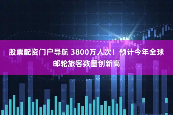 股票配资门户导航 3800万人次！预计今年全球邮轮旅客数量创新高