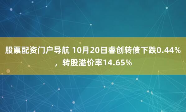 股票配资门户导航 10月20日睿创转债下跌0.44%，转股溢价率14.65%