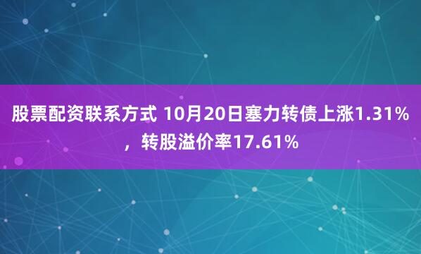 股票配资联系方式 10月20日塞力转债上涨1.31%，转股溢价率17.61%