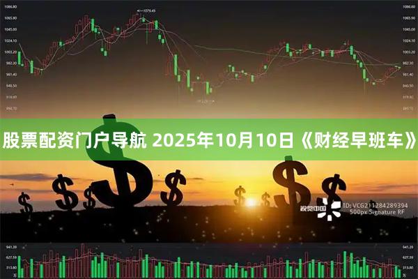 股票配资门户导航 2025年10月10日《财经早班车》