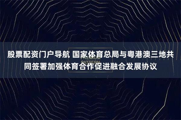 股票配资门户导航 国家体育总局与粤港澳三地共同签署加强体育合作促进融合发展协议