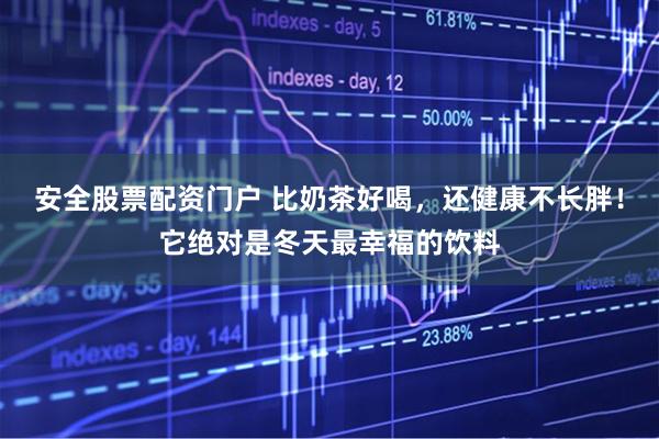 安全股票配资门户 比奶茶好喝，还健康不长胖！它绝对是冬天最幸福的饮料