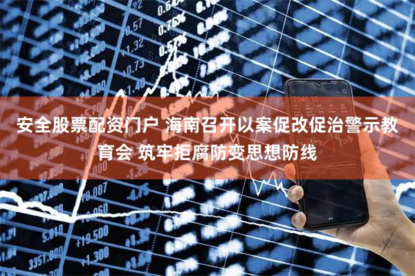 安全股票配资门户 海南召开以案促改促治警示教育会 筑牢拒腐防变思想防线