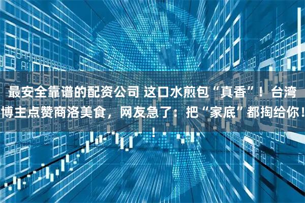 最安全靠谱的配资公司 这口水煎包“真香”!台湾博主点赞商洛美食,网友急了:把“家底”都掏给你!