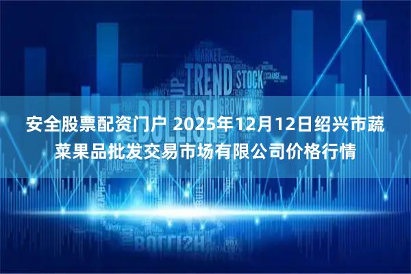 安全股票配资门户 2025年12月12日绍兴市蔬菜果品批发交易市场有限公司价格行情