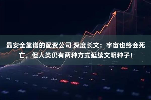 最安全靠谱的配资公司 深度长文：宇宙也终会死亡，但人类仍有两种方式延续文明种子！