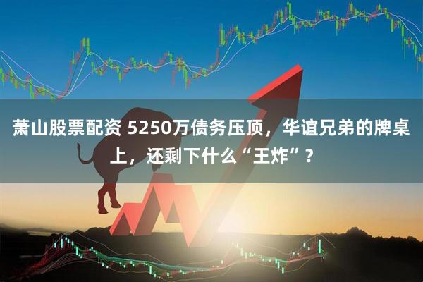萧山股票配资 5250万债务压顶，华谊兄弟的牌桌上，还剩下什么“王炸”？