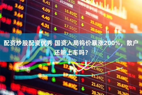 配资炒股配资优秀 国资入局钨价暴涨200%，散户还能上车吗？