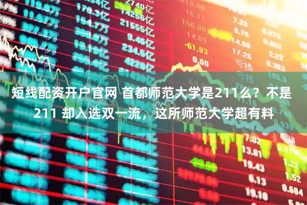 短线配资开户官网 首都师范大学是211么？不是 211 却入选双一流，这所师范大学超有料