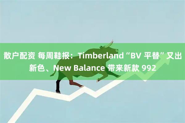 散户配资 每周鞋报：Timberland“BV 平替”又出新色、New Balance 带来新款 992