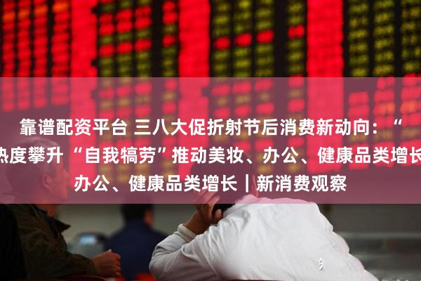 靠谱配资平台 三八大促折射节后消费新动向：“悦己型”产品热度攀升 “自我犒劳”推动美妆、办公、健康品类增长｜新消费观察