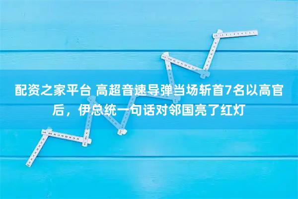 配资之家平台 高超音速导弹当场斩首7名以高官后,伊总统一句话对邻国亮了红灯