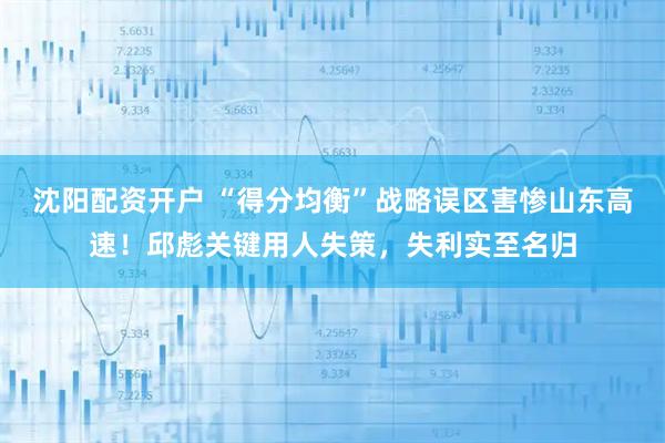 沈阳配资开户 “得分均衡”战略误区害惨山东高速！邱彪关键用人失策，失利实至名归
