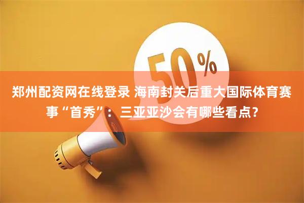 郑州配资网在线登录 海南封关后重大国际体育赛事“首秀”：三亚亚沙会有哪些看点？