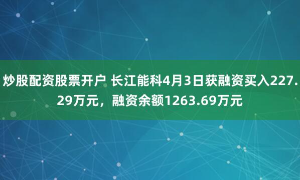 炒股配资股票开户 长江能科4月3日获融资买入227.29万元，融资余额1263.69万元