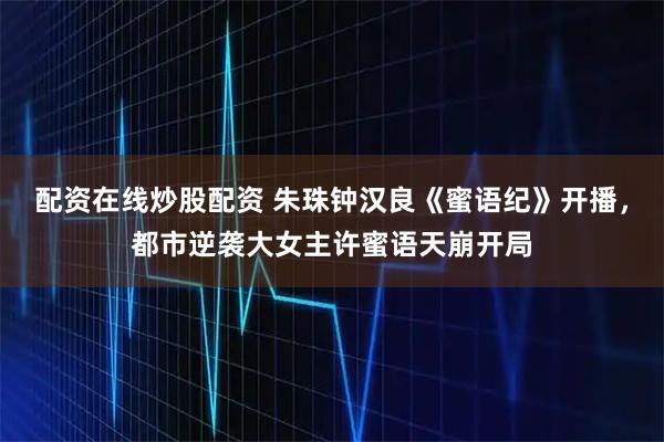 配资在线炒股配资 朱珠钟汉良《蜜语纪》开播，都市逆袭大女主许蜜语天崩开局