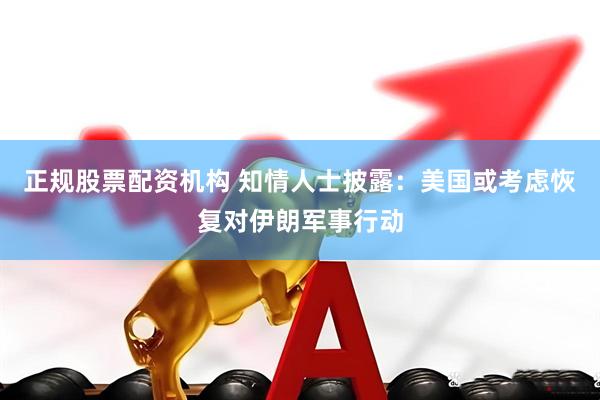 正规股票配资机构 知情人士披露：美国或考虑恢复对伊朗军事行动
