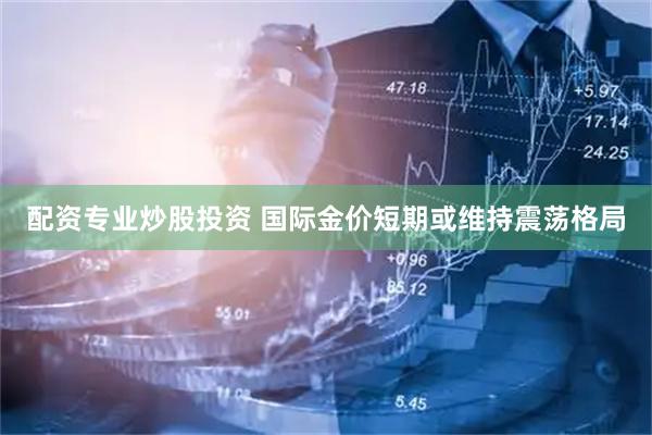 配资专业炒股投资 国际金价短期或维持震荡格局