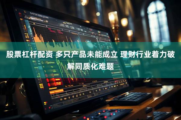股票杠杆配资 多只产品未能成立 理财行业着力破解同质化难题