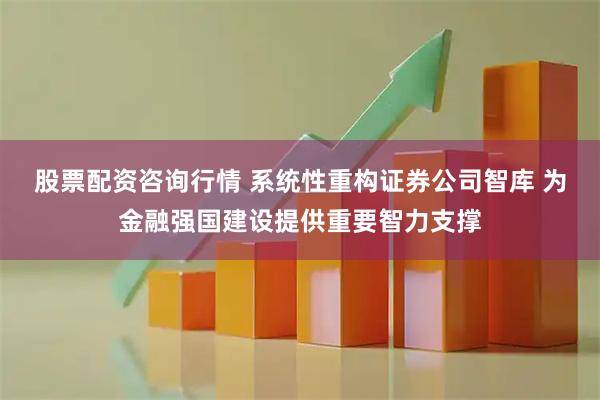 股票配资咨询行情 系统性重构证券公司智库 为金融强国建设提供重要智力支撑