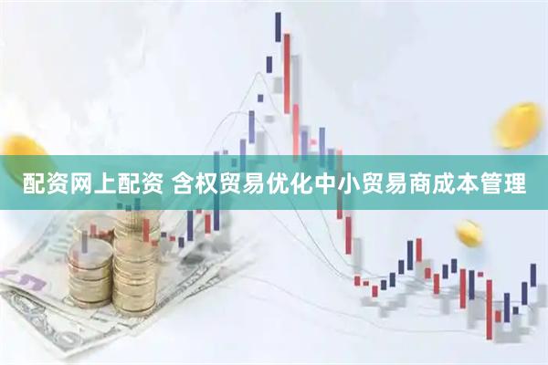 配资网上配资 含权贸易优化中小贸易商成本管理