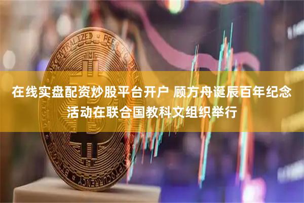 在线实盘配资炒股平台开户 顾方舟诞辰百年纪念活动在联合国教科文组织举行