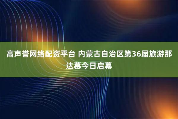 高声誉网络配资平台 内蒙古自治区第36届旅游那达慕今日启幕