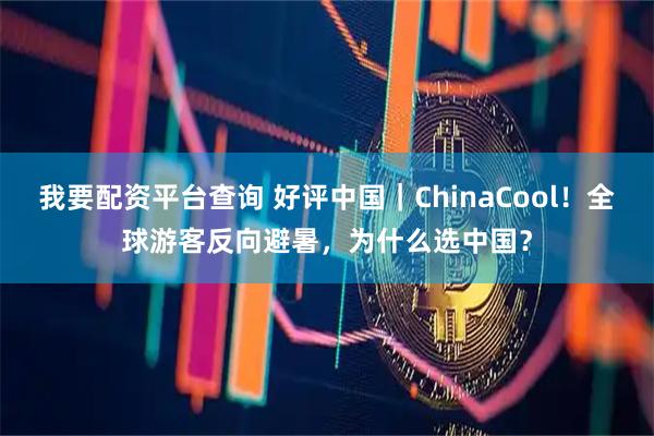 我要配资平台查询 好评中国｜ChinaCool！全球游客反向避暑，为什么选中国？