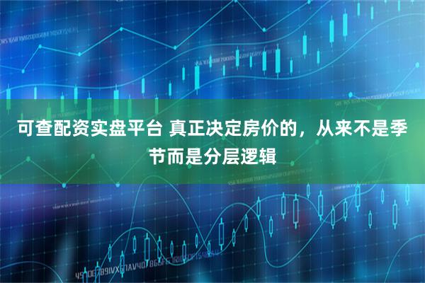 可查配资实盘平台 真正决定房价的，从来不是季节而是分层逻辑