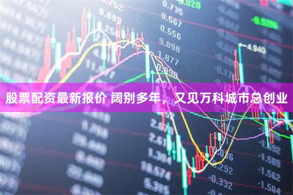股票配资最新报价 阔别多年，又见万科城市总创业