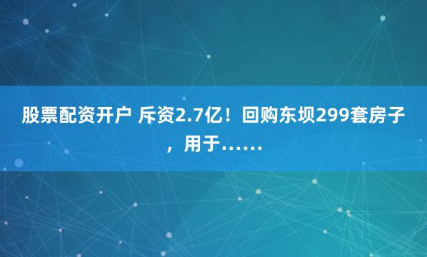 股票配资开户 斥资2.7亿！回购东坝299套房子，用于……