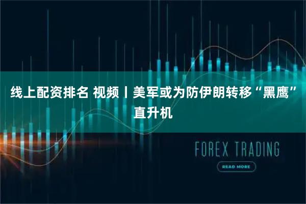 线上配资排名 视频丨美军或为防伊朗转移“黑鹰”直升机