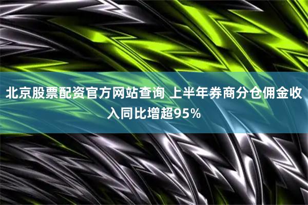 北京股票配资官方网站查询 上半年券商分仓佣金收入同比增超95%