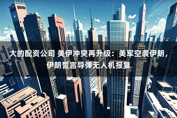 大的配资公司 美伊冲突再升级：美军空袭伊朗，伊朗誓言导弹无人机报复